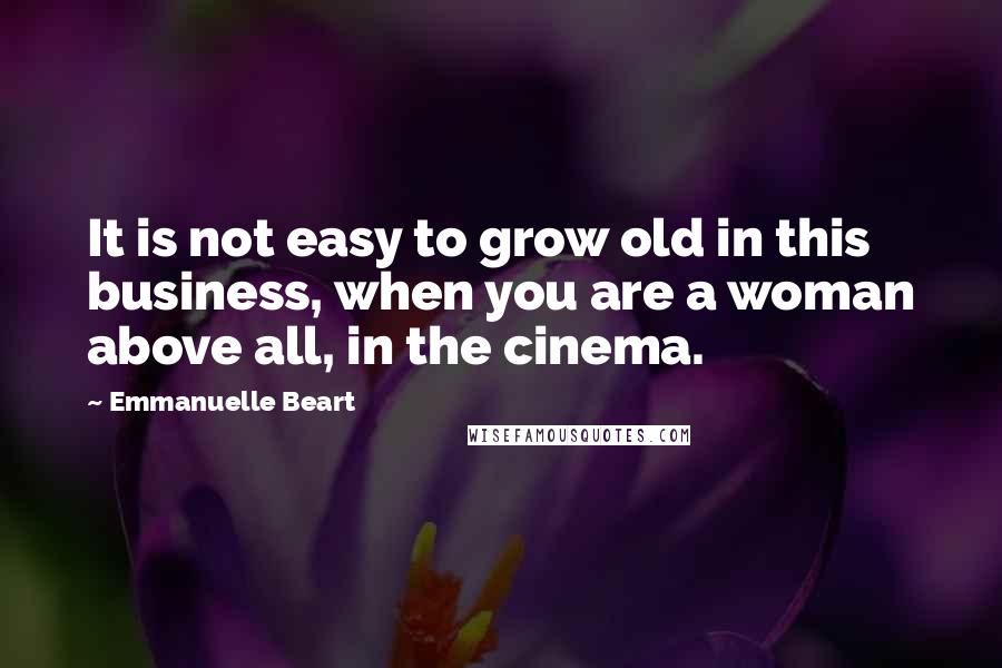 Emmanuelle Beart Quotes: It is not easy to grow old in this business, when you are a woman above all, in the cinema.