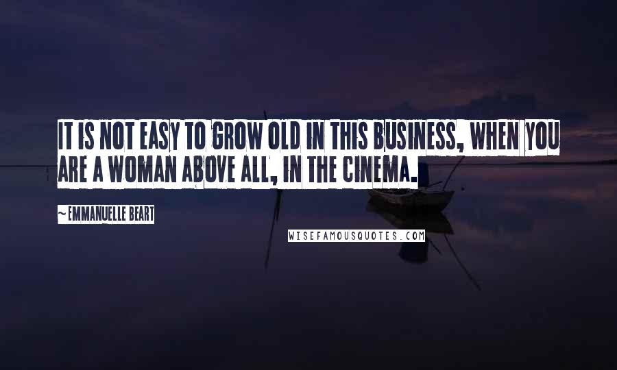 Emmanuelle Beart Quotes: It is not easy to grow old in this business, when you are a woman above all, in the cinema.