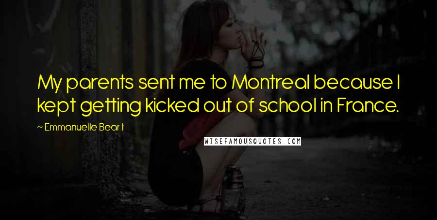 Emmanuelle Beart Quotes: My parents sent me to Montreal because I kept getting kicked out of school in France.