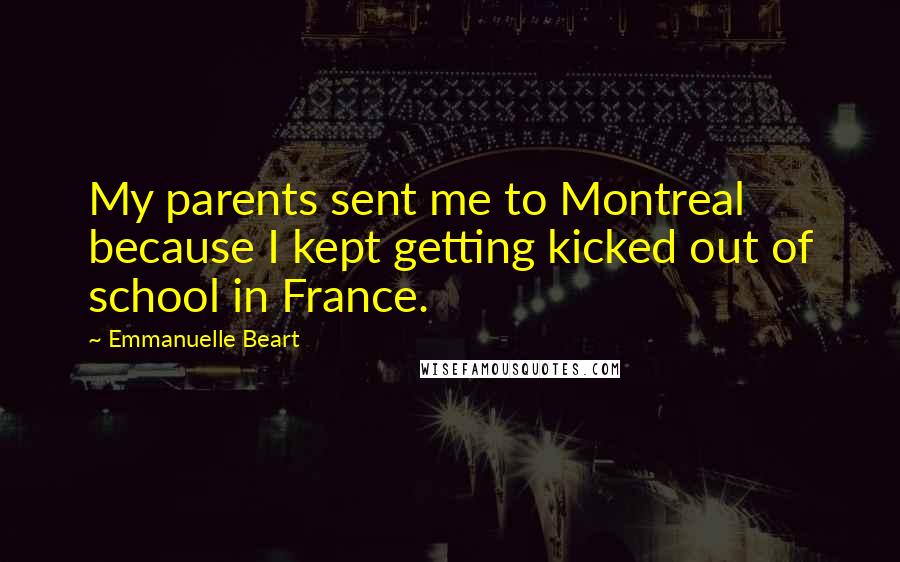 Emmanuelle Beart Quotes: My parents sent me to Montreal because I kept getting kicked out of school in France.
