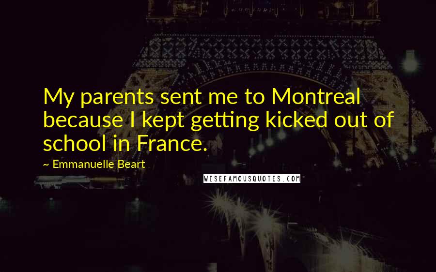 Emmanuelle Beart Quotes: My parents sent me to Montreal because I kept getting kicked out of school in France.