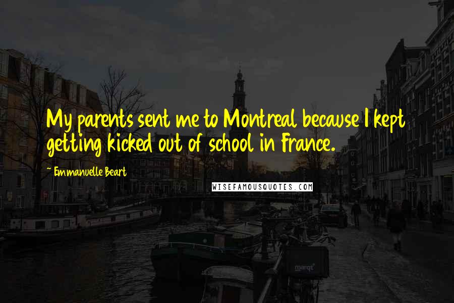 Emmanuelle Beart Quotes: My parents sent me to Montreal because I kept getting kicked out of school in France.