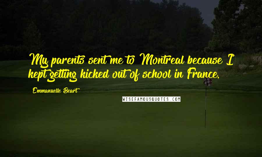 Emmanuelle Beart Quotes: My parents sent me to Montreal because I kept getting kicked out of school in France.