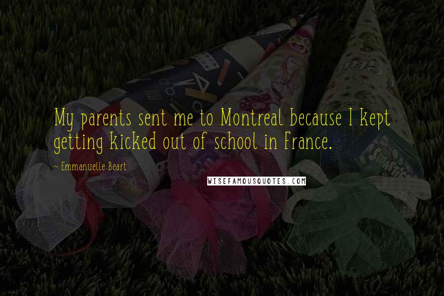 Emmanuelle Beart Quotes: My parents sent me to Montreal because I kept getting kicked out of school in France.