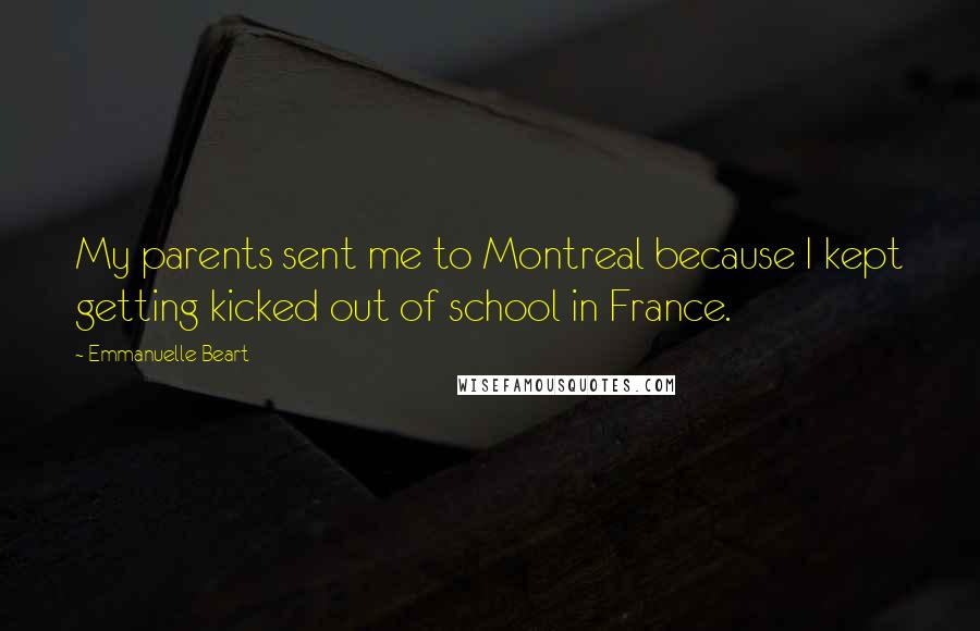 Emmanuelle Beart Quotes: My parents sent me to Montreal because I kept getting kicked out of school in France.