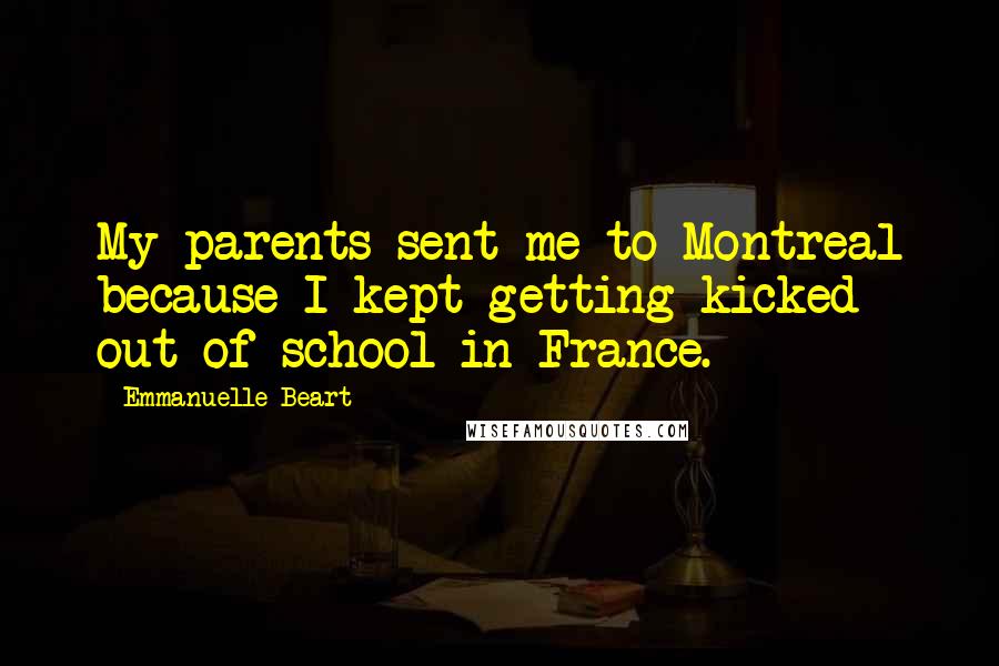 Emmanuelle Beart Quotes: My parents sent me to Montreal because I kept getting kicked out of school in France.