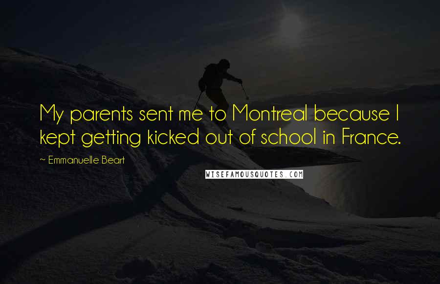 Emmanuelle Beart Quotes: My parents sent me to Montreal because I kept getting kicked out of school in France.