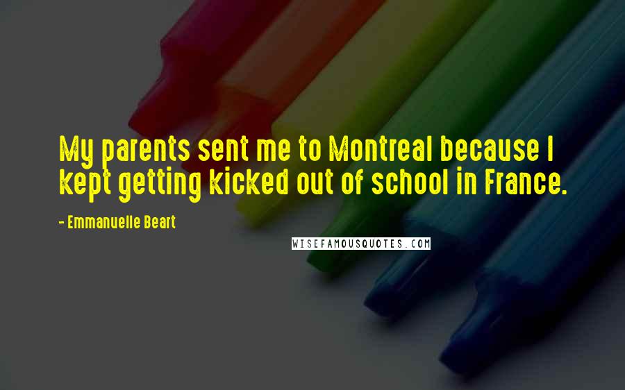 Emmanuelle Beart Quotes: My parents sent me to Montreal because I kept getting kicked out of school in France.