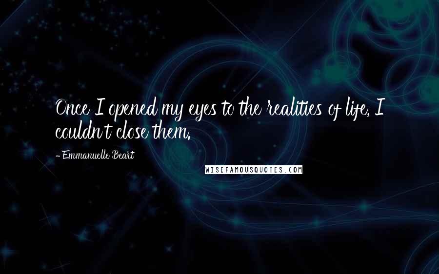 Emmanuelle Beart Quotes: Once I opened my eyes to the realities of life, I couldn't close them.