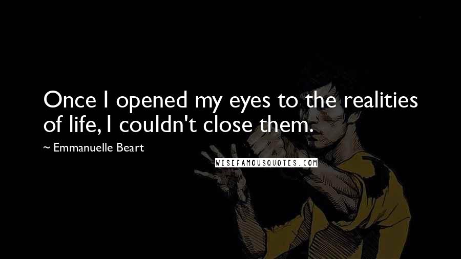 Emmanuelle Beart Quotes: Once I opened my eyes to the realities of life, I couldn't close them.