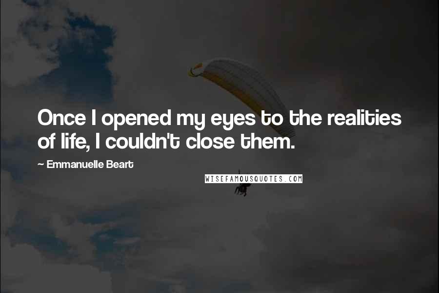 Emmanuelle Beart Quotes: Once I opened my eyes to the realities of life, I couldn't close them.