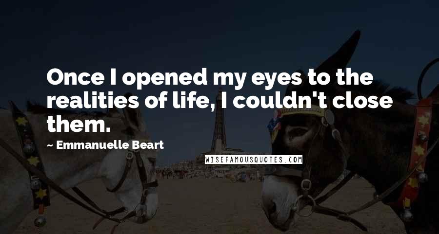 Emmanuelle Beart Quotes: Once I opened my eyes to the realities of life, I couldn't close them.