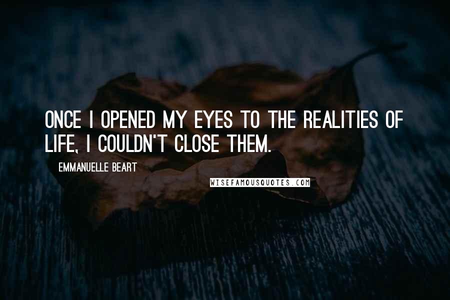 Emmanuelle Beart Quotes: Once I opened my eyes to the realities of life, I couldn't close them.