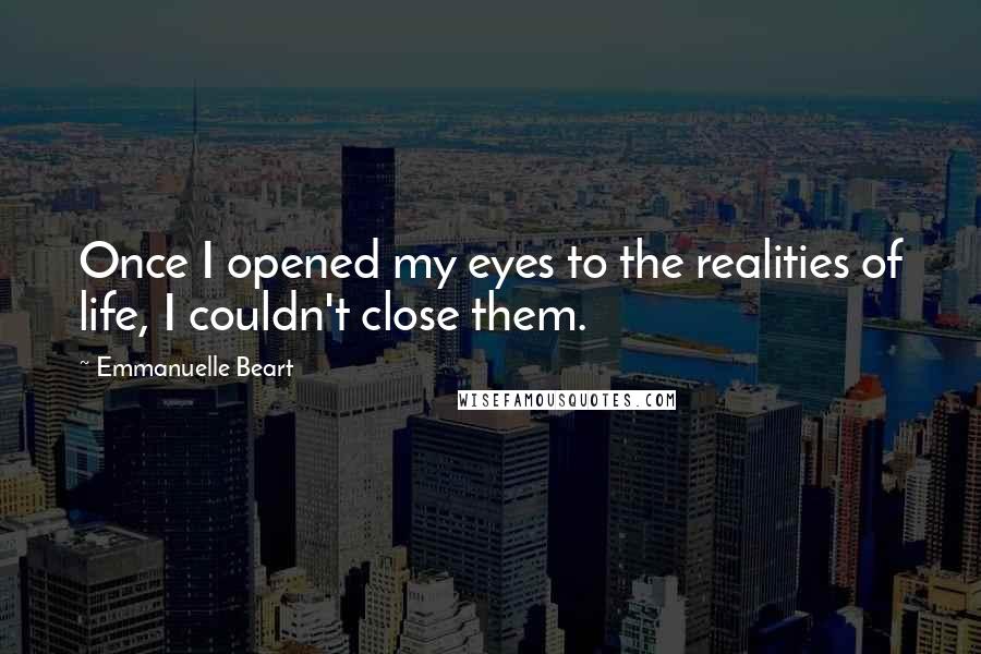 Emmanuelle Beart Quotes: Once I opened my eyes to the realities of life, I couldn't close them.