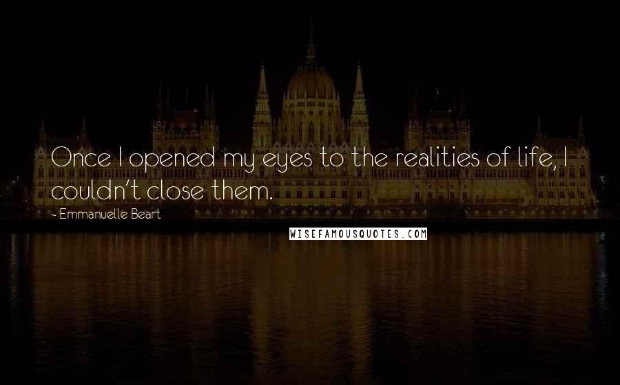 Emmanuelle Beart Quotes: Once I opened my eyes to the realities of life, I couldn't close them.