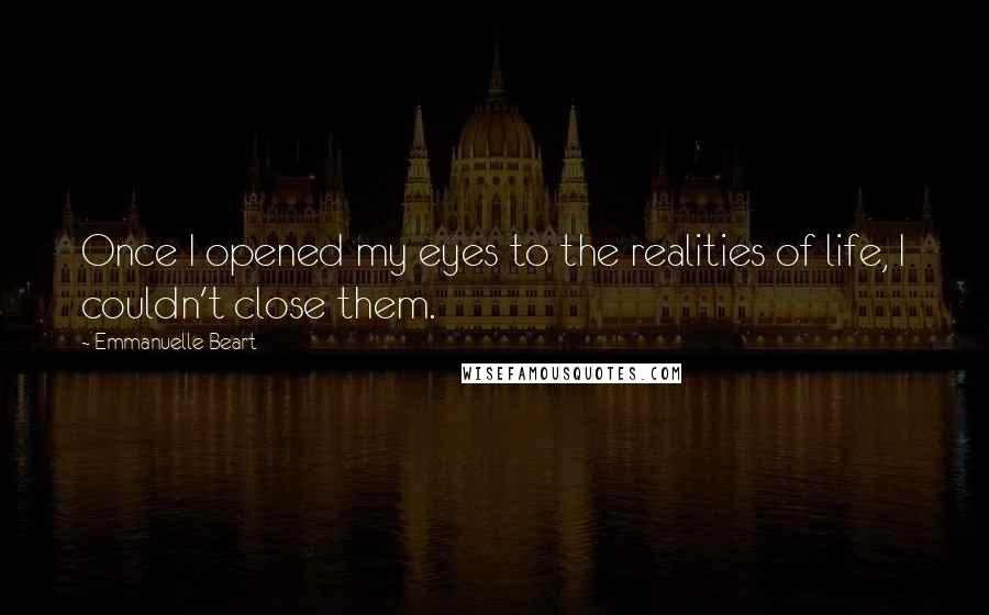 Emmanuelle Beart Quotes: Once I opened my eyes to the realities of life, I couldn't close them.