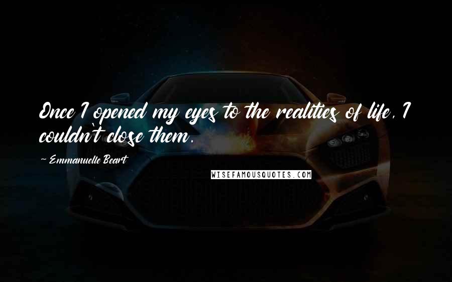 Emmanuelle Beart Quotes: Once I opened my eyes to the realities of life, I couldn't close them.