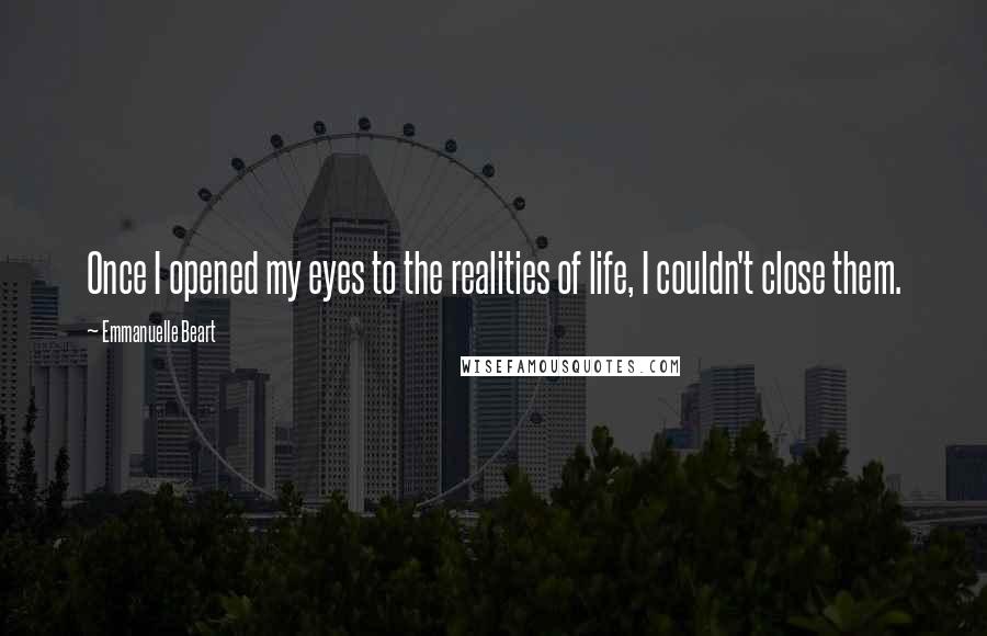 Emmanuelle Beart Quotes: Once I opened my eyes to the realities of life, I couldn't close them.