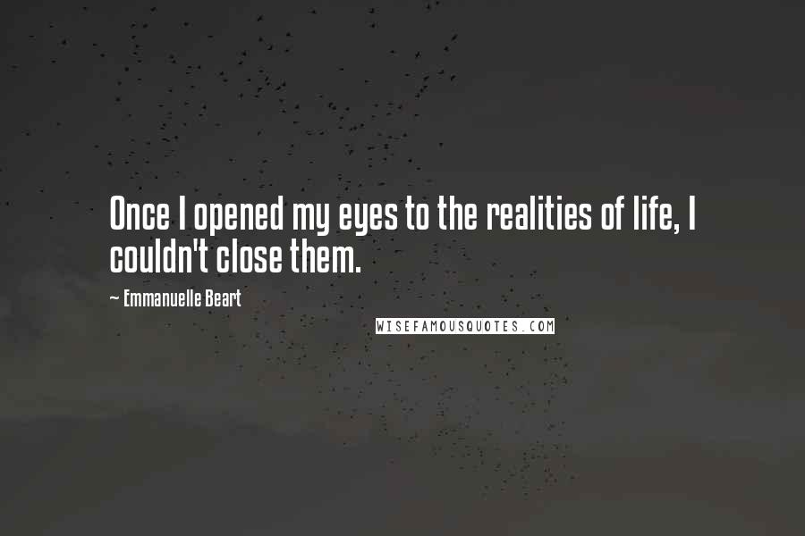 Emmanuelle Beart Quotes: Once I opened my eyes to the realities of life, I couldn't close them.