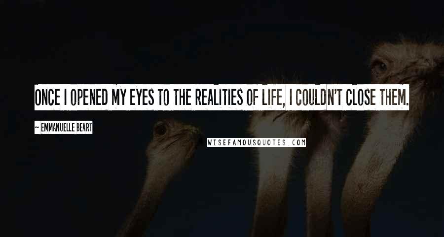 Emmanuelle Beart Quotes: Once I opened my eyes to the realities of life, I couldn't close them.