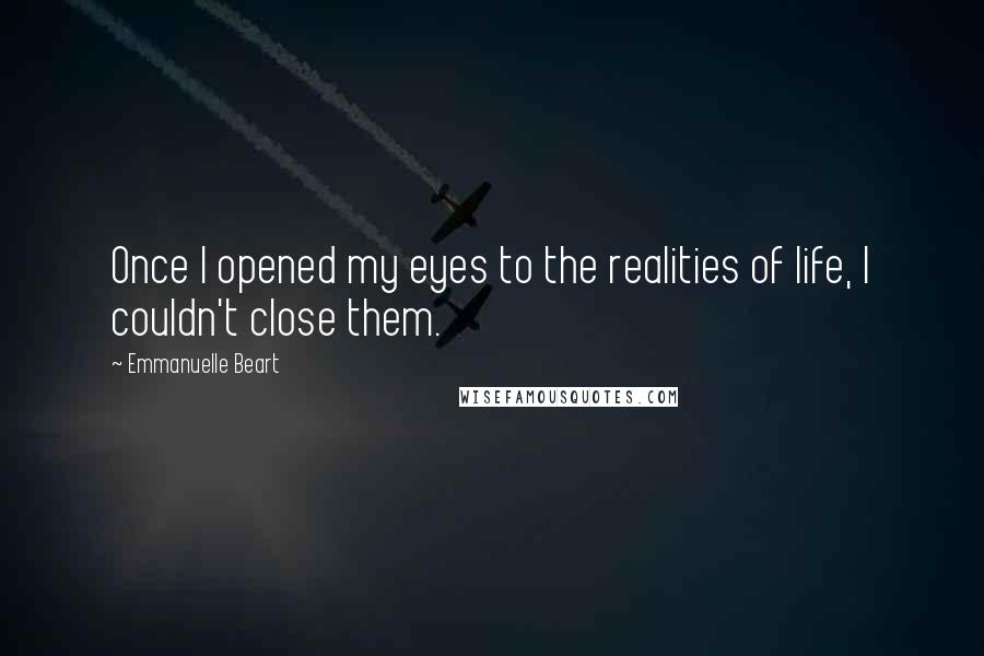 Emmanuelle Beart Quotes: Once I opened my eyes to the realities of life, I couldn't close them.