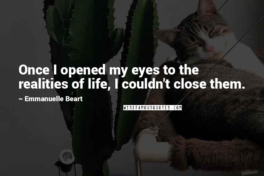 Emmanuelle Beart Quotes: Once I opened my eyes to the realities of life, I couldn't close them.