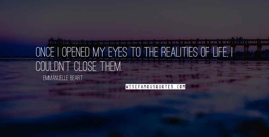 Emmanuelle Beart Quotes: Once I opened my eyes to the realities of life, I couldn't close them.