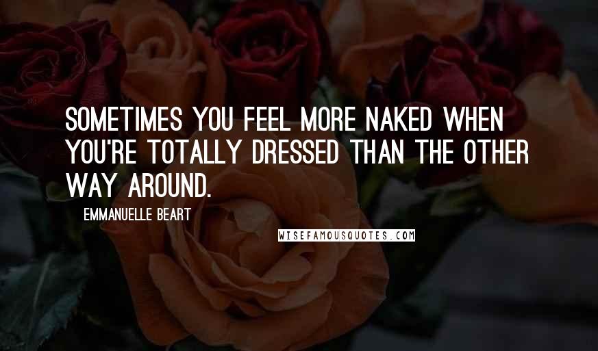 Emmanuelle Beart Quotes: Sometimes you feel more naked when you're totally dressed than the other way around.