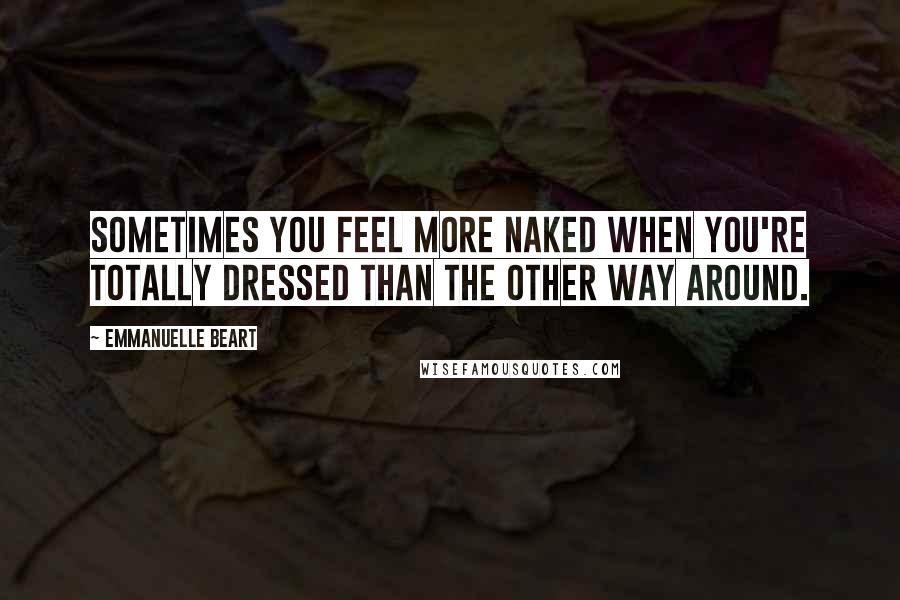 Emmanuelle Beart Quotes: Sometimes you feel more naked when you're totally dressed than the other way around.