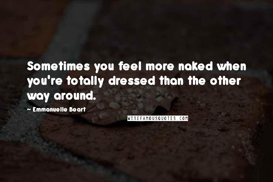 Emmanuelle Beart Quotes: Sometimes you feel more naked when you're totally dressed than the other way around.