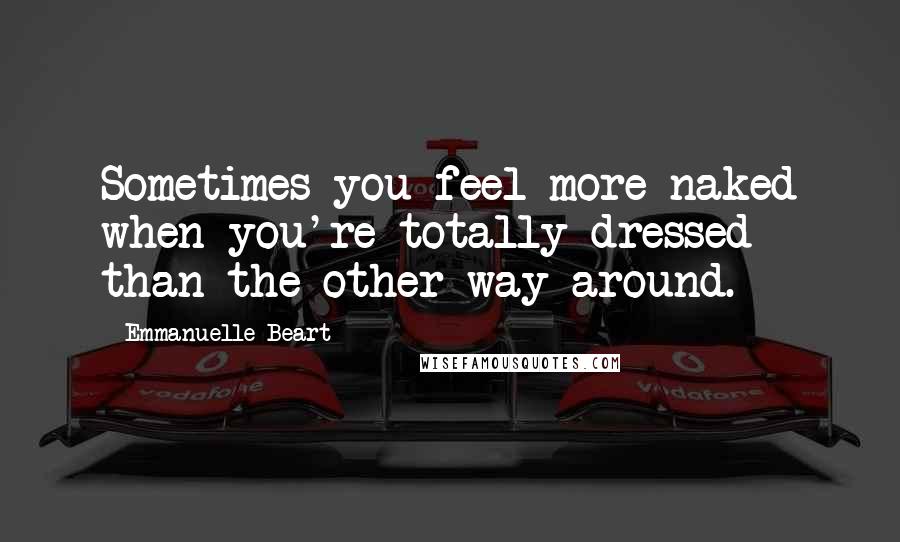 Emmanuelle Beart Quotes: Sometimes you feel more naked when you're totally dressed than the other way around.