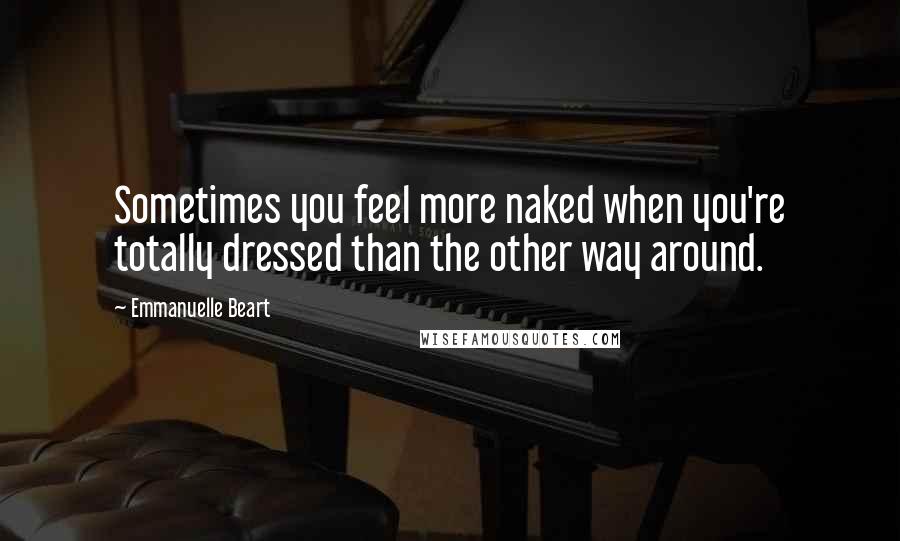 Emmanuelle Beart Quotes: Sometimes you feel more naked when you're totally dressed than the other way around.