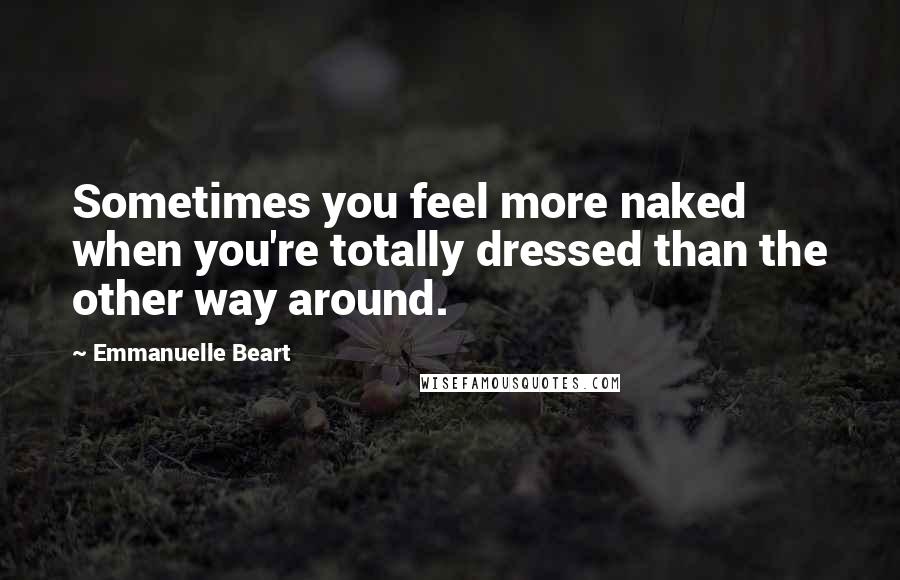 Emmanuelle Beart Quotes: Sometimes you feel more naked when you're totally dressed than the other way around.