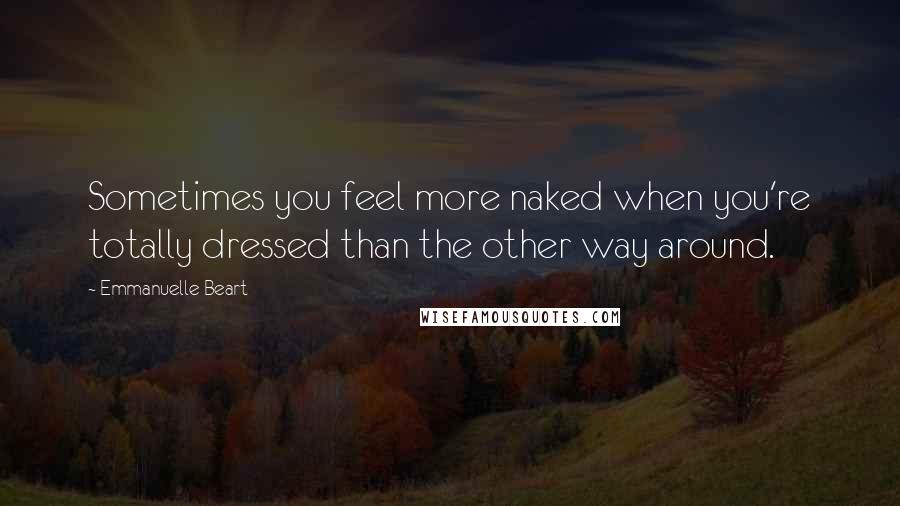 Emmanuelle Beart Quotes: Sometimes you feel more naked when you're totally dressed than the other way around.