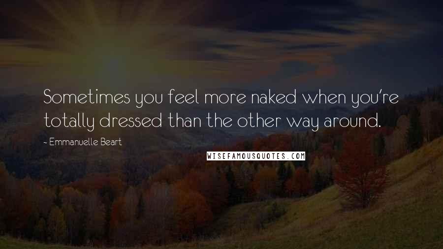 Emmanuelle Beart Quotes: Sometimes you feel more naked when you're totally dressed than the other way around.