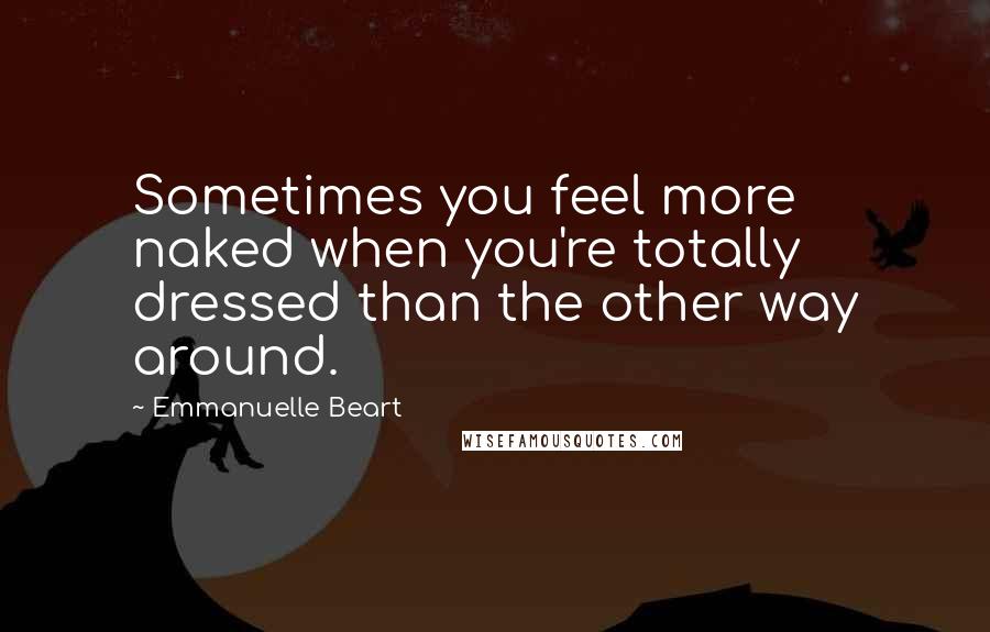 Emmanuelle Beart Quotes: Sometimes you feel more naked when you're totally dressed than the other way around.