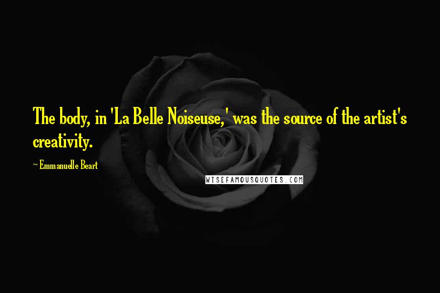 Emmanuelle Beart Quotes: The body, in 'La Belle Noiseuse,' was the source of the artist's creativity.