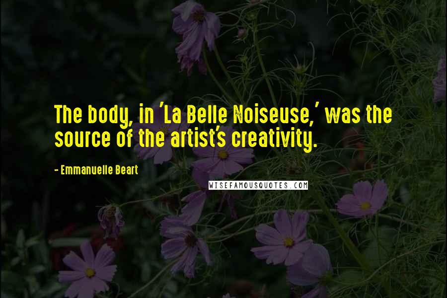 Emmanuelle Beart Quotes: The body, in 'La Belle Noiseuse,' was the source of the artist's creativity.