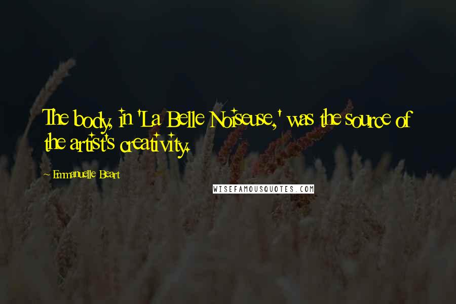 Emmanuelle Beart Quotes: The body, in 'La Belle Noiseuse,' was the source of the artist's creativity.