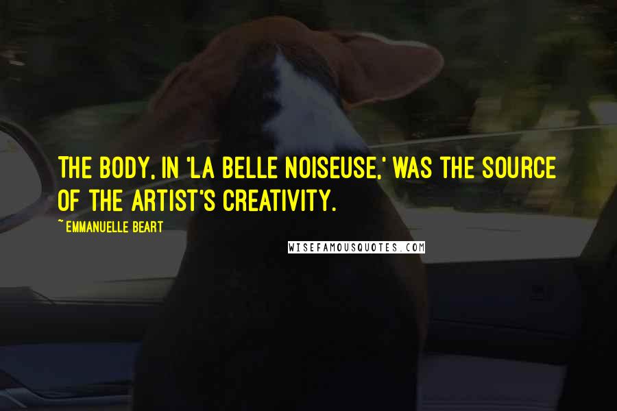 Emmanuelle Beart Quotes: The body, in 'La Belle Noiseuse,' was the source of the artist's creativity.