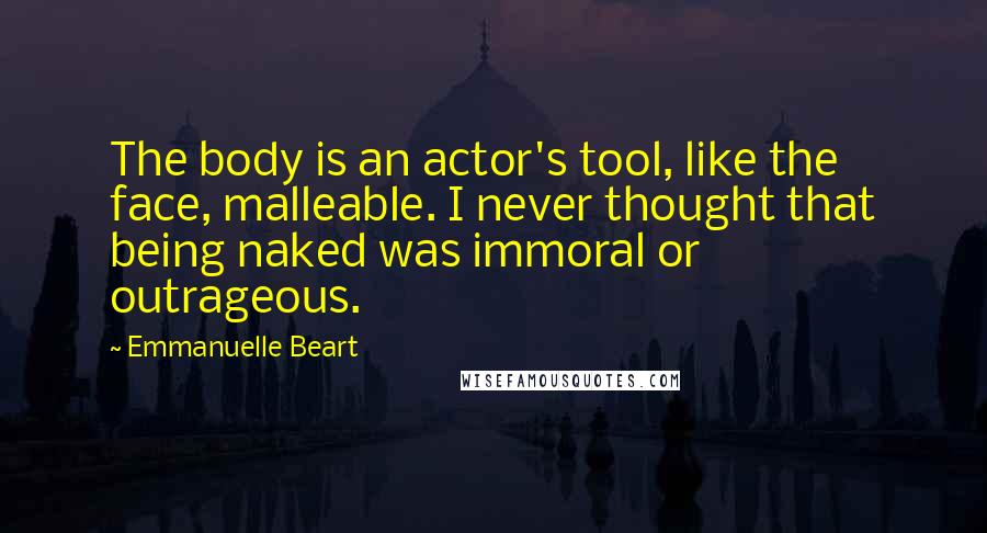 Emmanuelle Beart Quotes: The body is an actor's tool, like the face, malleable. I never thought that being naked was immoral or outrageous.