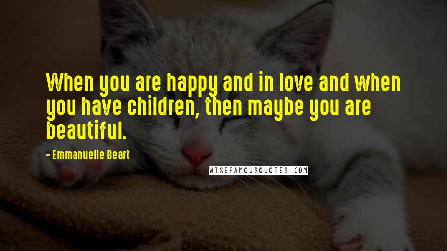 Emmanuelle Beart Quotes: When you are happy and in love and when you have children, then maybe you are beautiful.