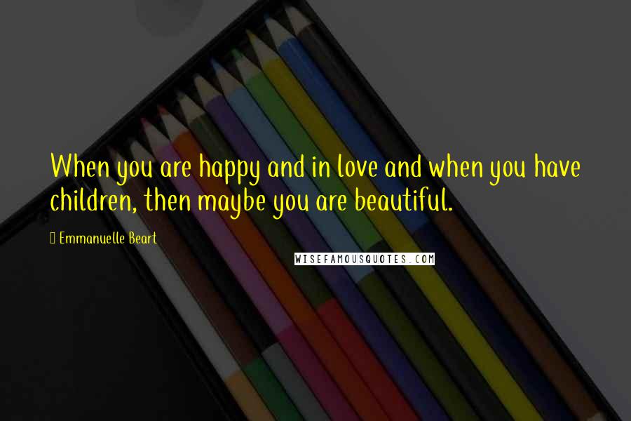 Emmanuelle Beart Quotes: When you are happy and in love and when you have children, then maybe you are beautiful.