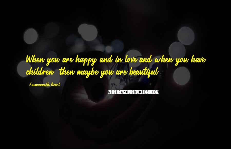 Emmanuelle Beart Quotes: When you are happy and in love and when you have children, then maybe you are beautiful.