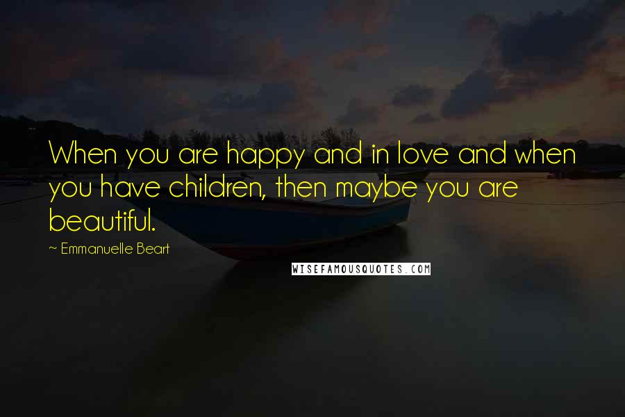 Emmanuelle Beart Quotes: When you are happy and in love and when you have children, then maybe you are beautiful.