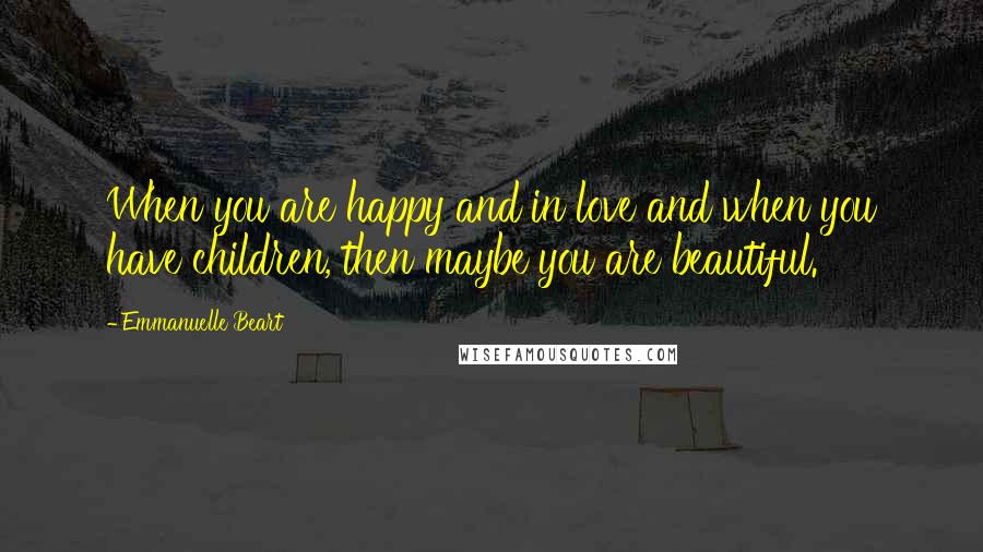 Emmanuelle Beart Quotes: When you are happy and in love and when you have children, then maybe you are beautiful.