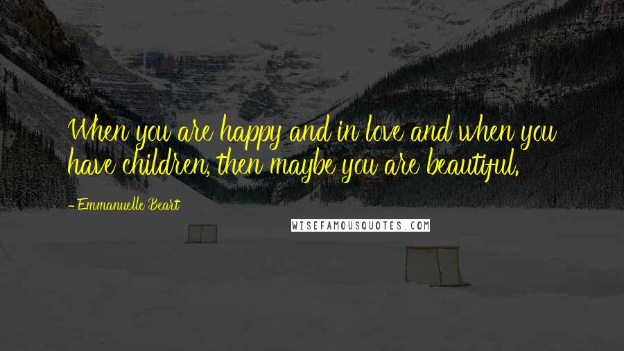 Emmanuelle Beart Quotes: When you are happy and in love and when you have children, then maybe you are beautiful.