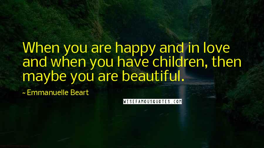 Emmanuelle Beart Quotes: When you are happy and in love and when you have children, then maybe you are beautiful.