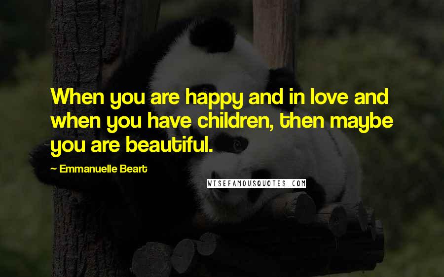 Emmanuelle Beart Quotes: When you are happy and in love and when you have children, then maybe you are beautiful.