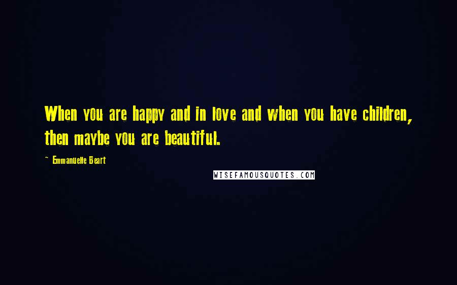 Emmanuelle Beart Quotes: When you are happy and in love and when you have children, then maybe you are beautiful.